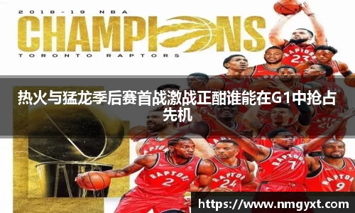 热火与猛龙季后赛首战激战正酣谁能在G1中抢占先机